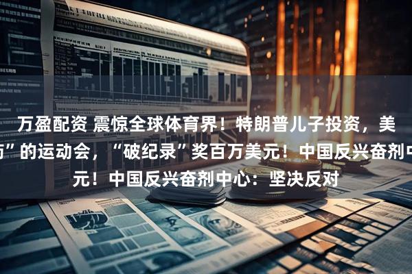 万盈配资 震惊全球体育界！特朗普儿子投资，美国要办能“嗑药”的运动会，“破纪录”奖百万美元！中国反兴奋剂中心：坚决反对