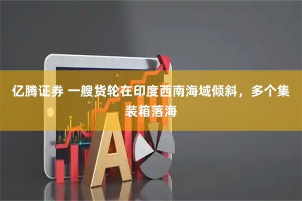 亿腾证券 一艘货轮在印度西南海域倾斜，多个集装箱落海