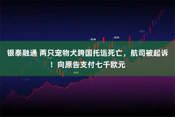 银泰融通 两只宠物犬跨国托运死亡，航司被起诉！向原告支付七千欧元