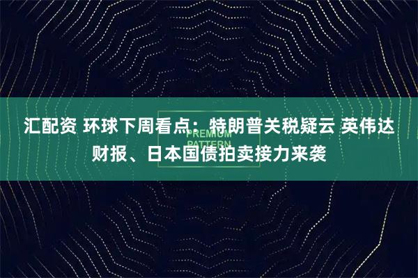 汇配资 环球下周看点：特朗普关税疑云 英伟达财报、日本国债拍卖接力来袭