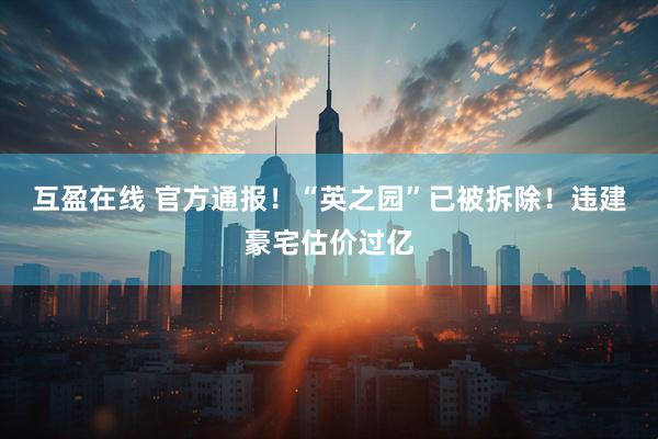 互盈在线 官方通报！“英之园”已被拆除！违建豪宅估价过亿