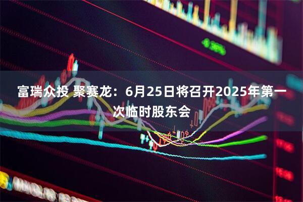富瑞众投 聚赛龙：6月25日将召开2025年第一次临时股东会