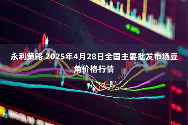 永利策略 2025年4月28日全国主要批发市场豆角价格行情
