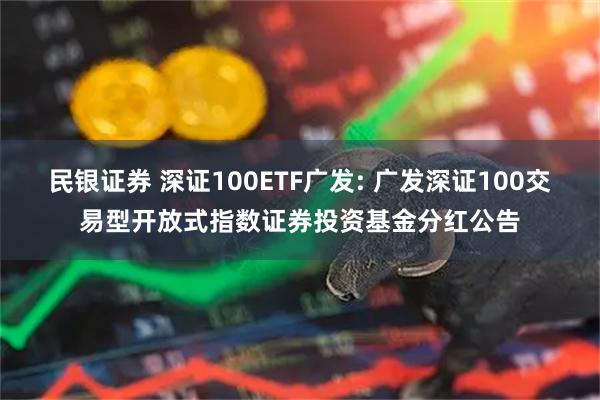 民银证券 深证100ETF广发: 广发深证100交易型开放式指数证券投资基金分红公告
