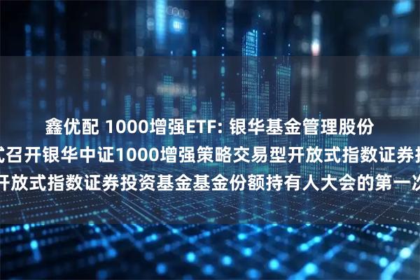 鑫优配 1000增强ETF: 银华基金管理股份有限公司关于以通讯方式召开银华中证1000增强策略交易型开放式指数证券投资基金基金份额持有人大会的第一次提示性公告
