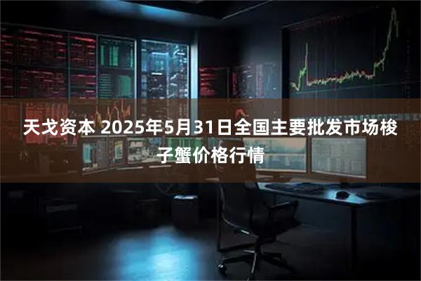 天戈资本 2025年5月31日全国主要批发市场梭子蟹价格行情