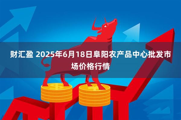 财汇盈 2025年6月18日阜阳农产品中心批发市场价格行情