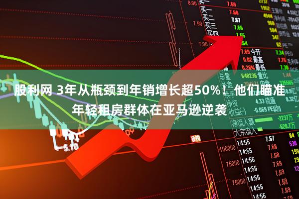 股利网 3年从瓶颈到年销增长超50%！他们瞄准年轻租房群体在亚马逊逆袭