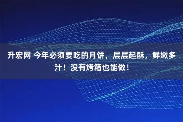 升宏网 今年必须要吃的月饼，层层起酥，鲜嫩多汁！没有烤箱也能做！