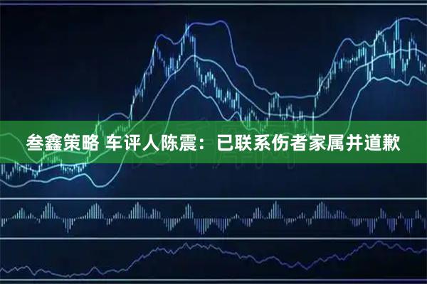 叁鑫策略 车评人陈震：已联系伤者家属并道歉