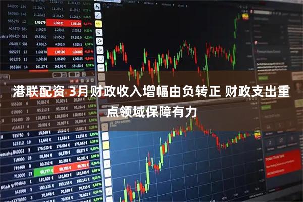 港联配资 3月财政收入增幅由负转正 财政支出重点领域保障有力