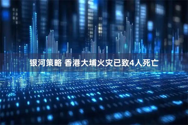 银河策略 香港大埔火灾已致4人死亡