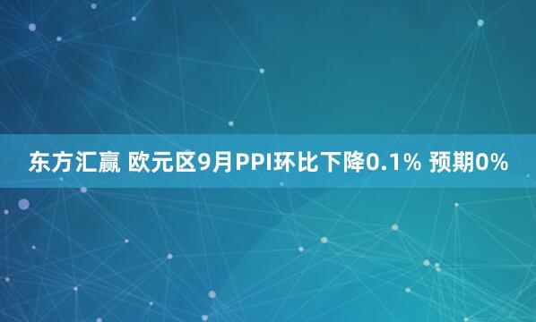 东方汇赢 欧元区9月PPI环比下降0.1% 预期0%