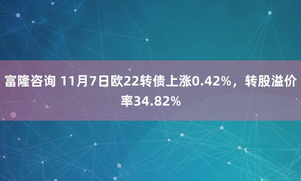 富隆咨询 11月7日欧22转债上涨0.42%，转股溢价率34.82%