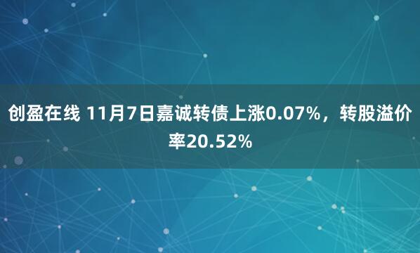 创盈在线 11月7日嘉诚转债上涨0.07%，转股溢价率20.52%