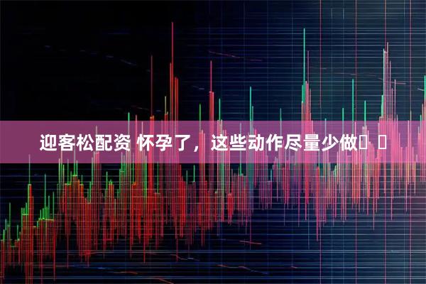 迎客松配资 怀孕了，这些动作尽量少做️️