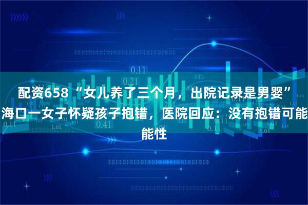 配资658 “女儿养了三个月，出院记录是男婴”，海口一女子怀疑孩子抱错，医院回应：没有抱错可能性