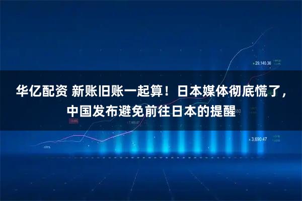 华亿配资 新账旧账一起算！日本媒体彻底慌了，中国发布避免前往日本的提醒