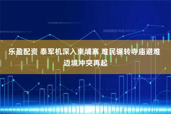 乐盈配资 泰军机深入柬埔寨 难民辗转寺庙避难 边境冲突再起