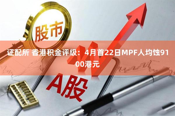 证配所 香港积金评级：4月首22日MPF人均蚀9100港元