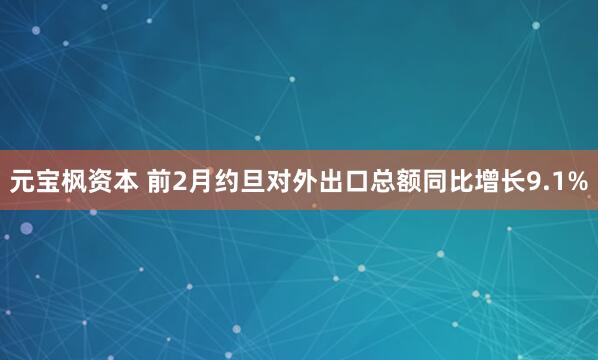 元宝枫资本 前2月约旦对外出口总额同比增长9.1%