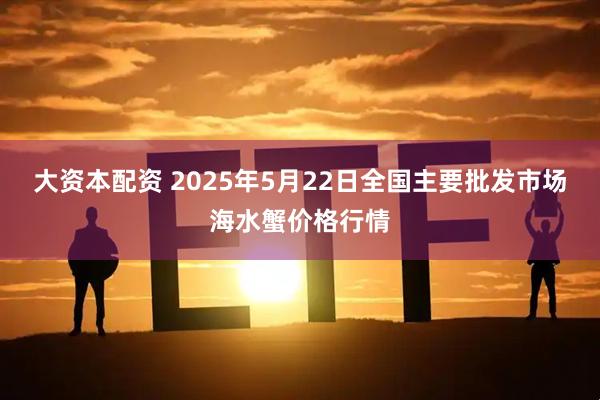 大资本配资 2025年5月22日全国主要批发市场海水蟹价格行情