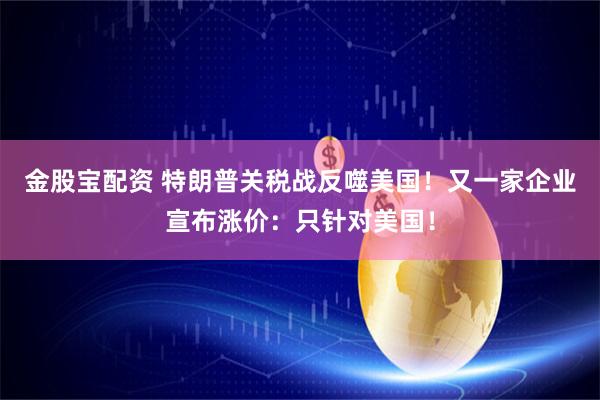 金股宝配资 特朗普关税战反噬美国！又一家企业宣布涨价：只针对美国！
