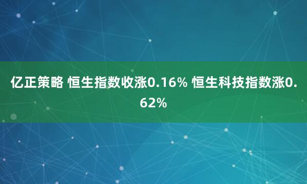 亿正策略 恒生指数收涨0.16% 恒生科技指数涨0.62%