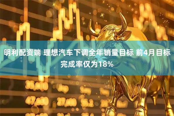 明利配资端 理想汽车下调全年销量目标 前4月目标完成率仅为18%
