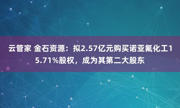 云管家 金石资源：拟2.57亿元购买诺亚氟化工15.71%股权，成为其第二大股东