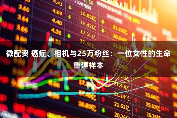 微配资 癌症、相机与25万粉丝：一位女性的生命重建样本