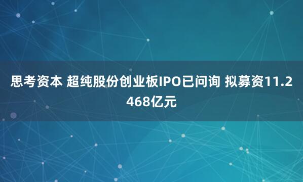 思考资本 超纯股份创业板IPO已问询 拟募资11.2468亿元