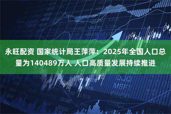 永旺配资 国家统计局王萍萍：2025年全国人口总量为140489万人 人口高质量发展持续推进