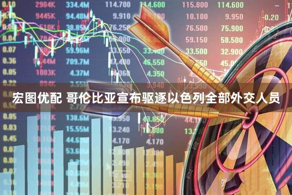 宏图优配 哥伦比亚宣布驱逐以色列全部外交人员