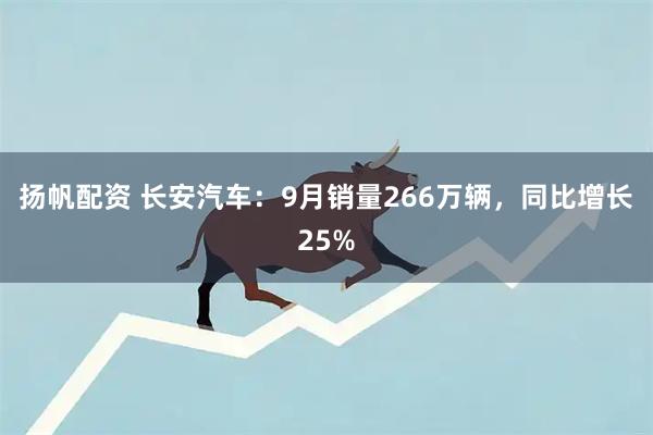 扬帆配资 长安汽车：9月销量266万辆，同比增长25%