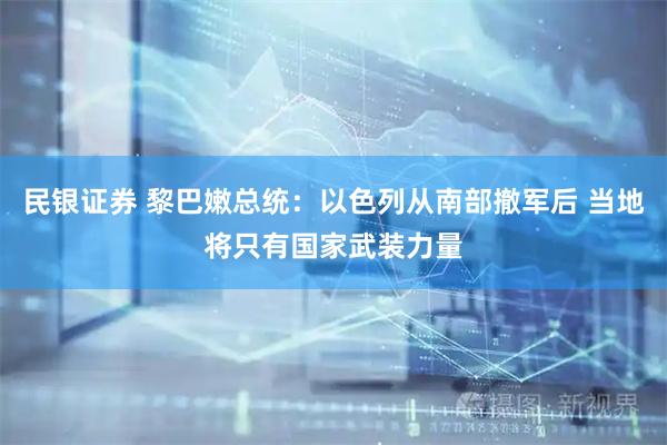 民银证券 黎巴嫩总统：以色列从南部撤军后 当地将只有国家武装力量