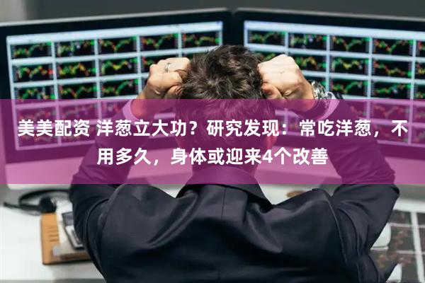 美美配资 洋葱立大功？研究发现：常吃洋葱，不用多久，身体或迎来4个改善