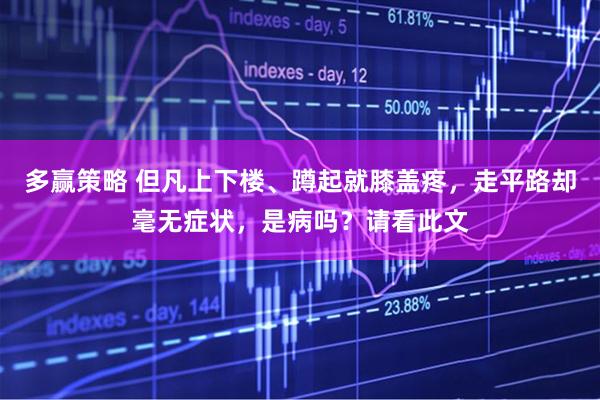 多赢策略 但凡上下楼、蹲起就膝盖疼，走平路却毫无症状，是病吗？请看此文