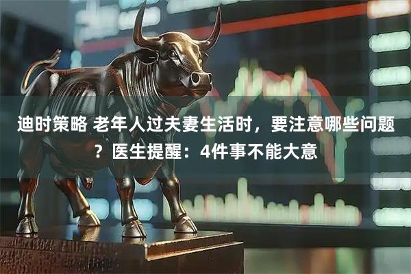 迪时策略 老年人过夫妻生活时，要注意哪些问题？医生提醒：4件事不能大意
